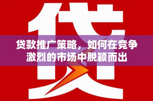 灵石贷款推广策略，如何在竞争激烈的市场中脱颖而出