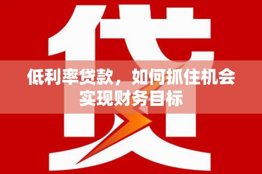 灵石低利率贷款，如何抓住机会实现财务目标