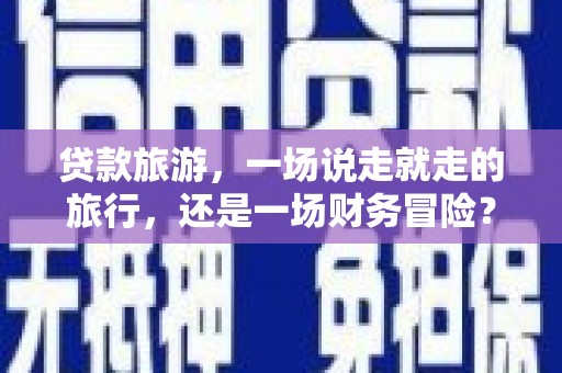 灵石贷款旅游，一场说走就走的旅行，还是一场财务冒险？