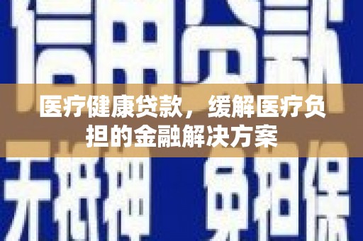 灵石医疗健康贷款，缓解医疗负担的金融解决方案