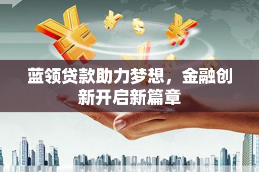灵石蓝领贷款助力梦想，金融创新开启新篇章