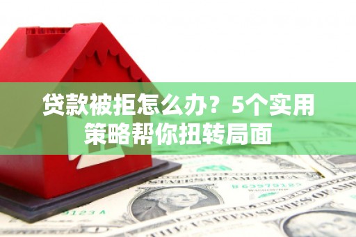 灵石贷款被拒怎么办？5个实用策略帮你扭转局面