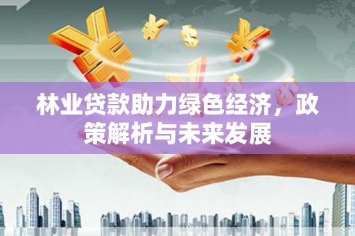 灵石林业贷款助力绿色经济，政策解析与未来发展