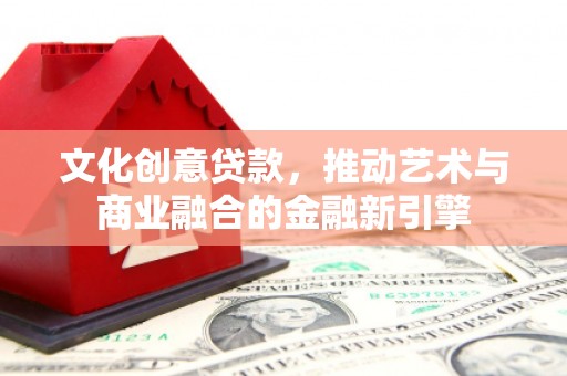 灵石文化创意贷款，推动艺术与商业融合的金融新引擎
