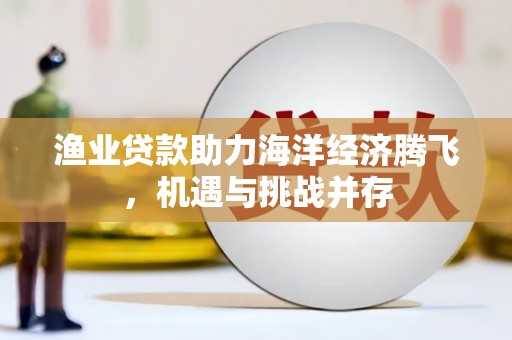 灵石渔业贷款助力海洋经济腾飞，机遇与挑战并存