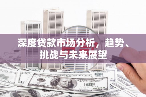 灵石深度贷款市场分析，趋势、挑战与未来展望