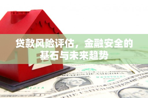 灵石贷款风险评估，金融安全的基石与未来趋势