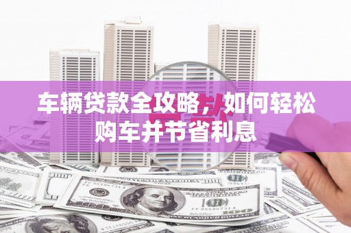 灵石车辆贷款全攻略，如何轻松购车并节省利息