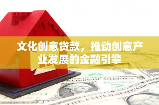 灵石文化创意贷款，推动创意产业发展的金融引擎