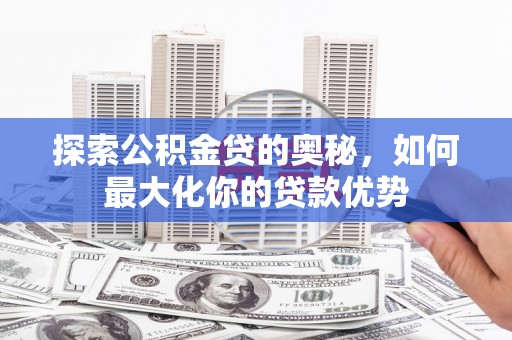 灵石探索公积金贷的奥秘，如何最大化你的贷款优势