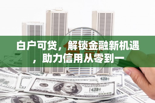 灵石白户可贷，解锁金融新机遇，助力信用从零到一