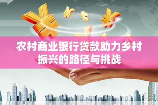 灵石农村商业银行贷款助力乡村振兴的路径与挑战