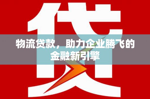 灵石物流贷款，助力企业腾飞的金融新引擎