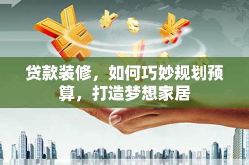 灵石贷款装修，如何巧妙规划预算，打造梦想家居