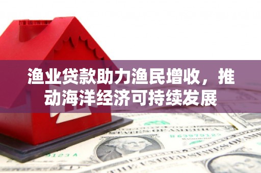 灵石渔业贷款助力渔民增收，推动海洋经济可持续发展