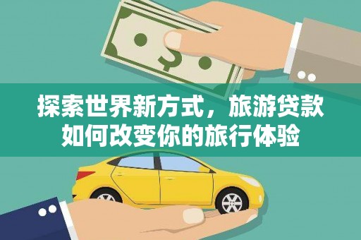 灵石探索世界新方式，旅游贷款如何改变你的旅行体验