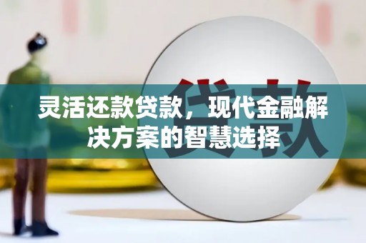 灵石灵活还款贷款，现代金融解决方案的智慧选择