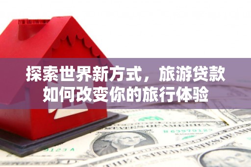 灵石探索世界新方式，旅游贷款如何改变你的旅行体验