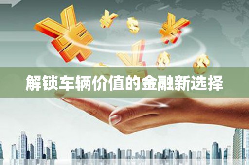灵石解锁车辆价值的金融新选择