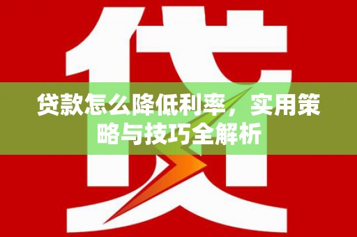 灵石贷款怎么降低利率，实用策略与技巧全解析