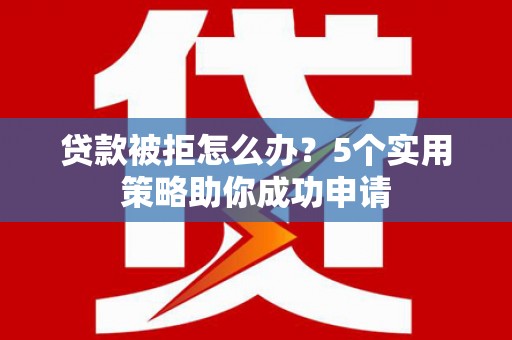 灵石贷款被拒怎么办？5个实用策略助你成功申请