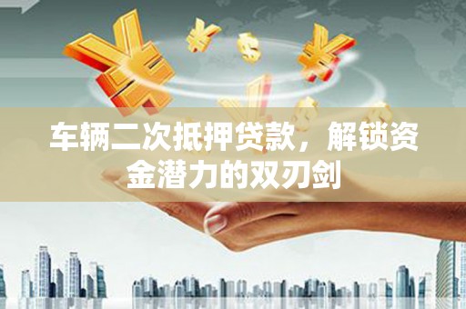 灵石车辆二次抵押贷款，解锁资金潜力的双刃剑