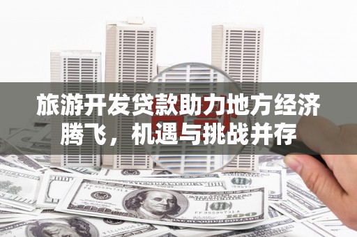 灵石旅游开发贷款助力地方经济腾飞，机遇与挑战并存