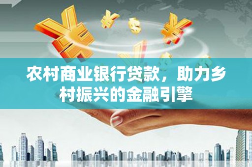 灵石农村商业银行贷款，助力乡村振兴的金融引擎