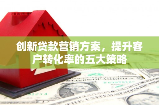 灵石创新贷款营销方案，提升客户转化率的五大策略