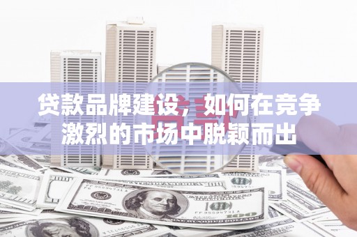 灵石贷款品牌建设，如何在竞争激烈的市场中脱颖而出