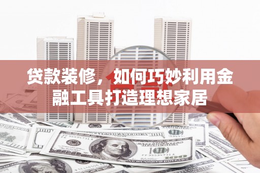 灵石贷款装修，如何巧妙利用金融工具打造理想家居