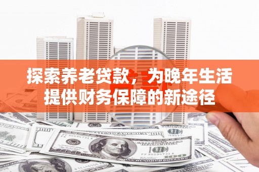灵石探索养老贷款，为晚年生活提供财务保障的新途径