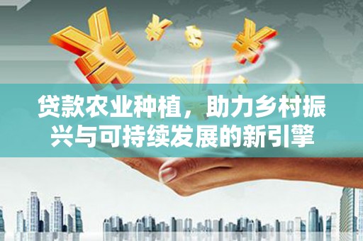 灵石贷款农业种植，助力乡村振兴与可持续发展的新引擎