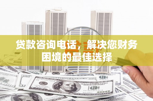 灵石贷款咨询电话，解决您财务困境的最佳选择