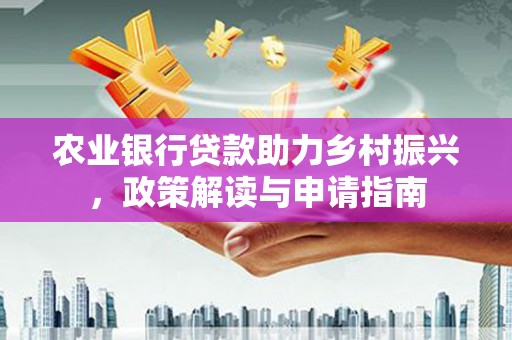 灵石农业银行贷款助力乡村振兴，政策解读与申请指南