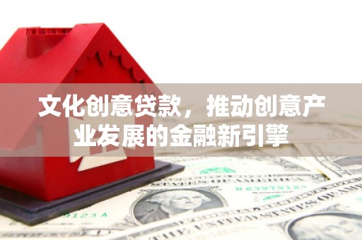 灵石文化创意贷款，推动创意产业发展的金融新引擎