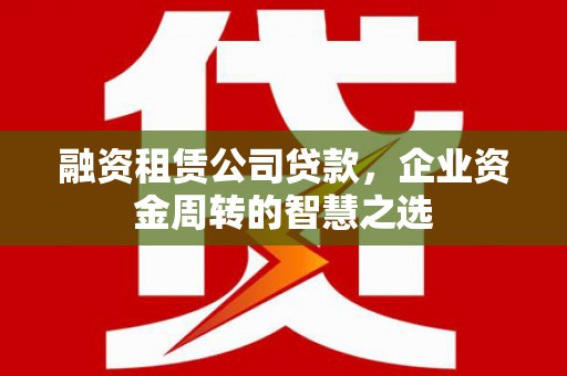 灵石融资租赁公司贷款，企业资金周转的智慧之选
