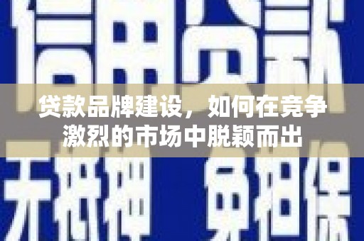 灵石贷款品牌建设，如何在竞争激烈的市场中脱颖而出