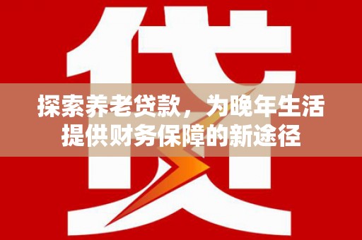 灵石探索养老贷款，为晚年生活提供财务保障的新途径