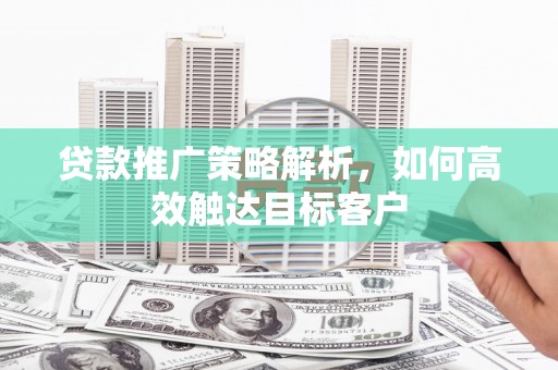 灵石贷款推广策略解析，如何高效触达目标客户