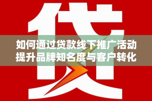 灵石如何通过贷款线下推广活动提升品牌知名度与客户转化率