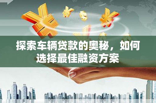 灵石探索车辆贷款的奥秘，如何选择最佳融资方案