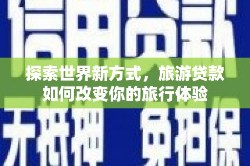 灵石探索世界新方式，旅游贷款如何改变你的旅行体验