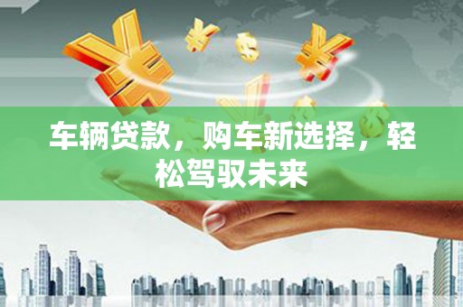 灵石车辆贷款，购车新选择，轻松驾驭未来