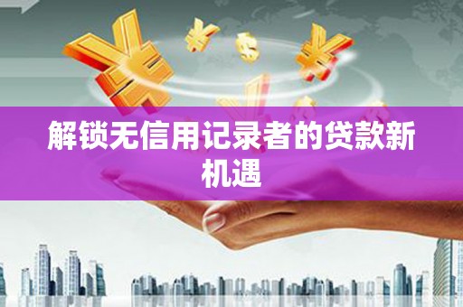 灵石解锁无信用记录者的贷款新机遇