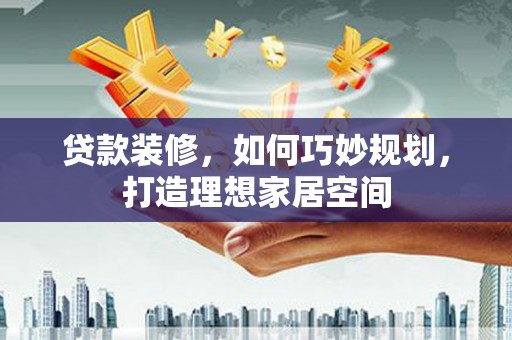 灵石贷款装修，如何巧妙规划，打造理想家居空间