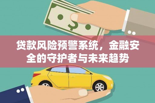 灵石贷款风险预警系统，金融安全的守护者与未来趋势
