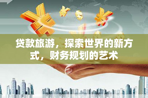 灵石贷款旅游，探索世界的新方式，财务规划的艺术