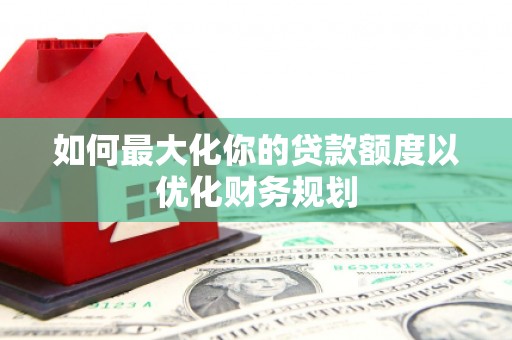 灵石如何最大化你的贷款额度以优化财务规划