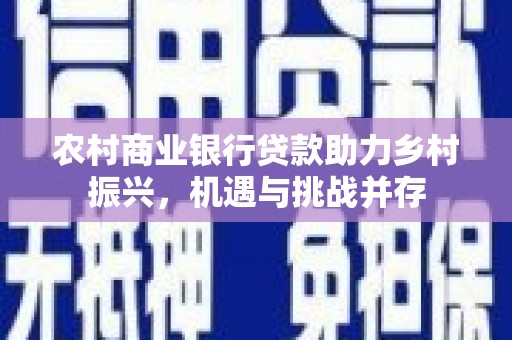 灵石农村商业银行贷款助力乡村振兴，机遇与挑战并存